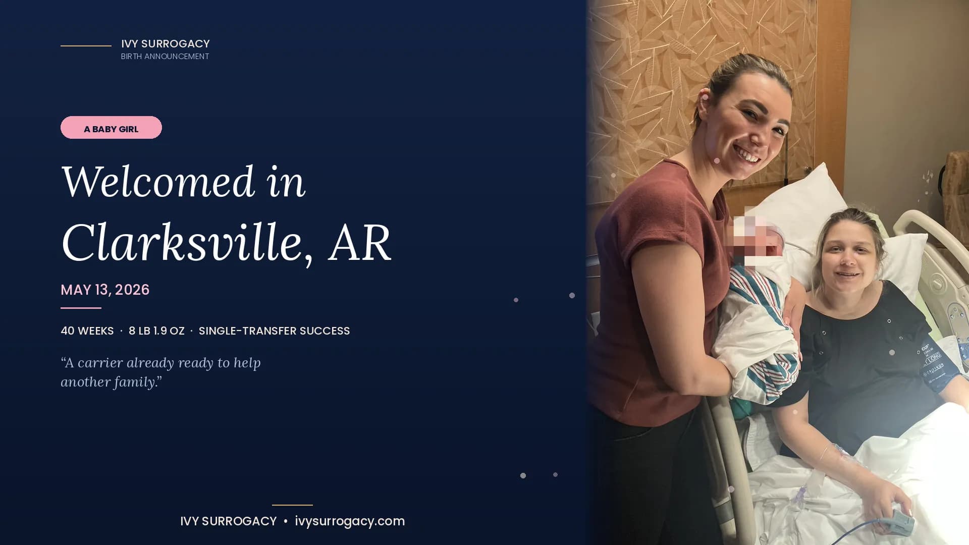 Ivy Surrogacy birth announcement card for a baby girl born May 13, 2026, in Clarksville, Arkansas — 40 weeks, 8 lb 1.9 oz, single-transfer success. Hospital room photo of the gestational carrier and Case Manager Slonne with the newborn (baby's face pixelated for privacy), composited on a deep navy background with the tagline "A carrier already ready to help another family."